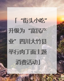 “街头小吃”升级为“富民产业”四川大竹县举行肉丁面主题消费活动