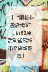 “跟着非遗游武汉”，近60项活动铺展城市文旅新图景
