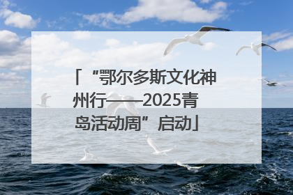 “鄂尔多斯文化神州行——2025青岛活动周”启动