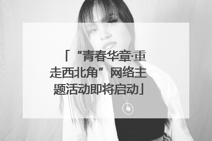 “青春华章·重走西北角”网络主题活动即将启动