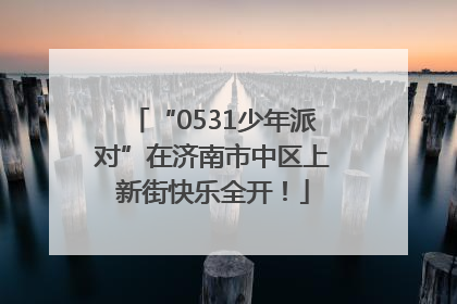 “0531少年派对”在济南市中区上新街快乐全开！
