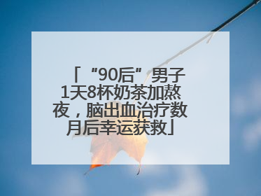 “90后”男子1天8杯奶茶加熬夜，脑出血治疗数月后幸运获救