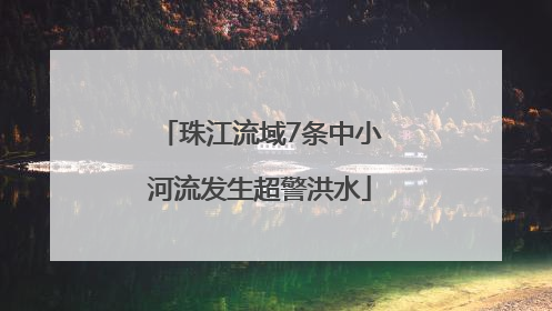 珠江流域7条中小河流发生超警洪水