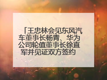 王忠林会见东风汽车董事长杨青、华为公司轮值董事长徐直军并见证双方签约 推动优势互补 实现共赢发展