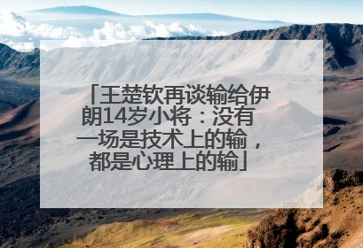 王楚钦再谈输给伊朗14岁小将：没有一场是技术上的输，都是心理上的输