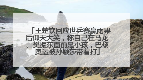 王楚钦回应世乒赛赢雨果后仰天大笑，称自己在马龙、樊振东面前是小孩，巴黎奥运被孙颖莎带着打