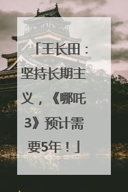 王长田：坚持长期主义，《哪吒3》预计需要5年！