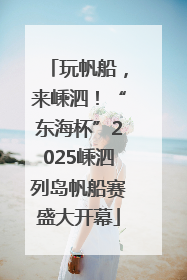 玩帆船，来嵊泗！“东海杯”2025嵊泗列岛帆船赛盛大开幕