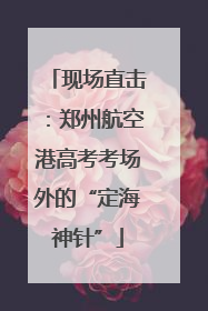 现场直击：郑州航空港高考考场外的“定海神针”