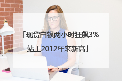 现货白银两小时狂飙3% 站上2012年来新高