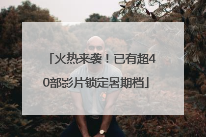 火热来袭！已有超40部影片锁定暑期档