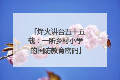 烽火讲台五十五载：一所乡村小学的国防教育密码