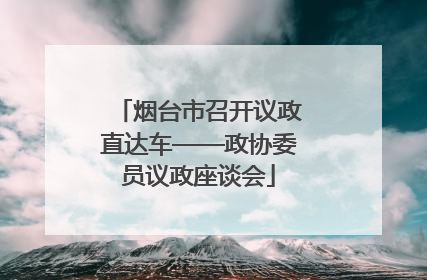 烟台市召开议政直达车——政协委员议政座谈会