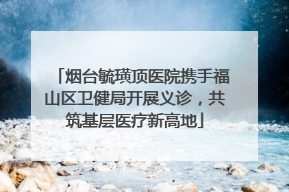 烟台毓璜顶医院携手福山区卫健局开展义诊，共筑基层医疗新高地