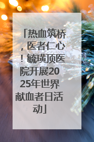 热血筑桥，医者仁心！毓璜顶医院开展2025年世界献血者日活动