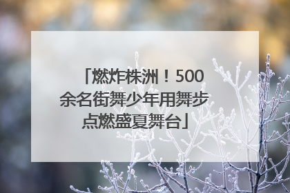 燃炸株洲！500余名街舞少年用舞步点燃盛夏舞台