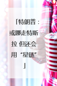 特朗普：或挪走特斯拉 但还会用“星链”