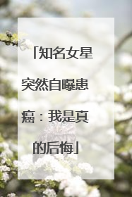 知名女星突然自曝患癌：我是真的后悔
