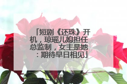 短剧《还珠》开机，琼瑶儿媳担任总监制，女主是她：期待早日相见