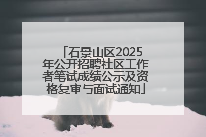 石景山区2025年公开招聘社区工作者笔试成绩公示及资格复审与面试通知