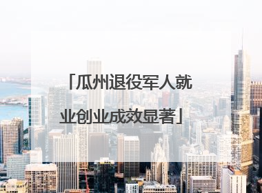 瓜州退役军人就业创业成效显著