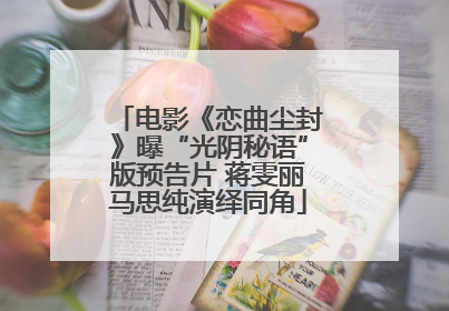 电影《恋曲尘封》曝“光阴秘语”版预告片 蒋雯丽马思纯演绎同角