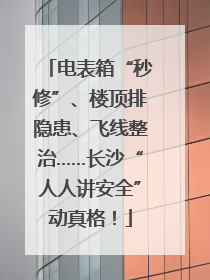 电表箱“秒修”、楼顶排隐患、飞线整治……长沙“人人讲安全”动真格！