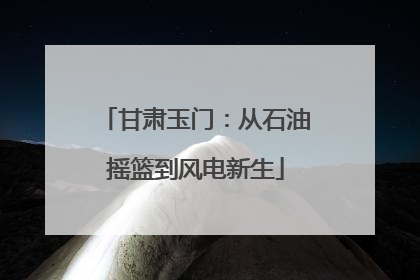 甘肃玉门：从石油摇篮到风电新生