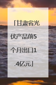 甘肃省光伏产品前5个月出口1.4亿元
