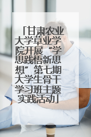 甘肃农业大学草业学院开展“学思践悟新思想”第七期大学生骨干学习班主题实践活动