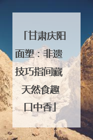 甘肃庆阳面塑：非遗技巧指间藏 天然食趣口中香
