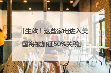 生效！这些家电进入美国将被加征50%关税