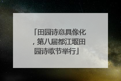 田园诗意具像化，第八届都江堰田园诗歌节举行
