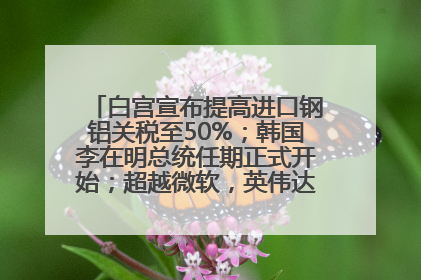 白宫宣布提高进口钢铝关税至50%；韩国李在明总统任期正式开始；超越微软，英伟达重回全球市值第一；华熙生物回应近期风波丨每经早参