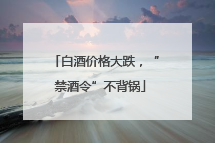 白酒价格大跌，“禁酒令”不背锅