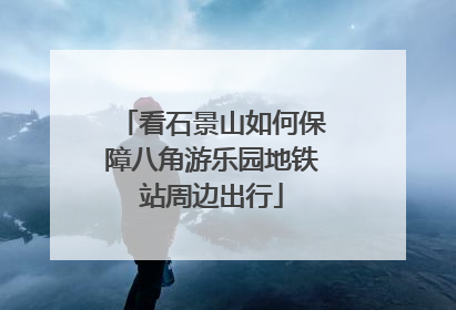 看石景山如何保障八角游乐园地铁站周边出行