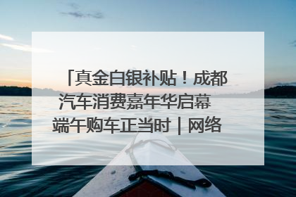 真金白银补贴！成都汽车消费嘉年华启幕 端午购车正当时｜网络中国节·端午