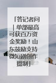 答记者问｜单部最高可获百万资金奖励！山东鼓励支持微短剧创作摄制