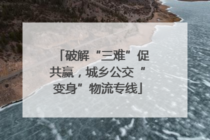 破解“三难”促共赢，城乡公交“变身”物流专线