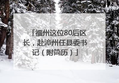 福州这位80后区长，赴漳州任县委书记（附简历）