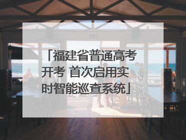 福建省普通高考开考 首次启用实时智能巡查系统