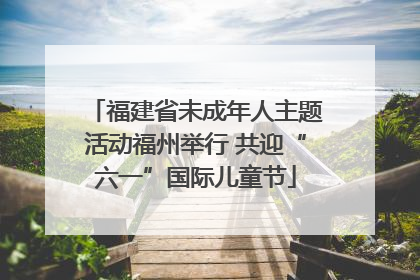 福建省未成年人主题活动福州举行 共迎“六一”国际儿童节
