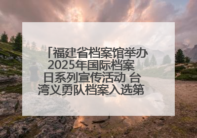 福建省档案馆举办2025年国际档案日系列宣传活动 台湾义勇队档案入选第六批《中国档案文献遗产名录》