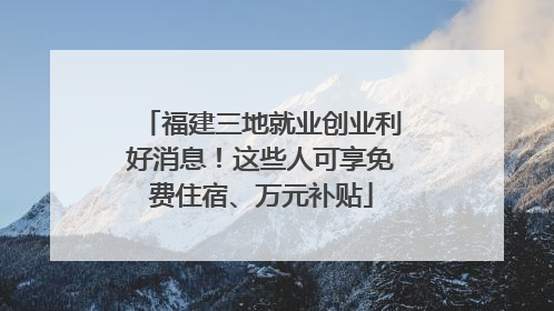 福建三地就业创业利好消息！这些人可享免费住宿、万元补贴