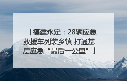 福建永定：28辆应急救援车列装乡镇 打通基层应急“最后一公里”