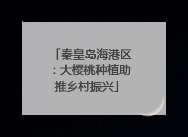 秦皇岛海港区：大樱桃种植助推乡村振兴