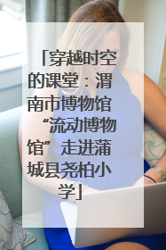 穿越时空的课堂：渭南市博物馆“流动博物馆”走进蒲城县尧柏小学