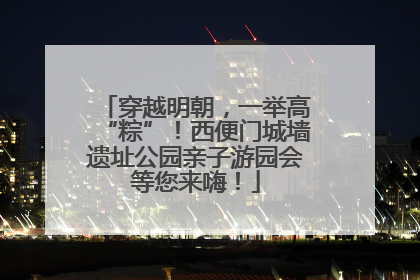 穿越明朝，一举高“粽”！西便门城墙遗址公园亲子游园会等您来嗨！
