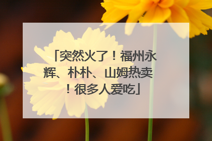 突然火了！福州永辉、朴朴、山姆热卖！很多人爱吃
