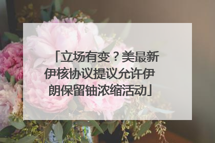 立场有变？美最新伊核协议提议允许伊朗保留铀浓缩活动